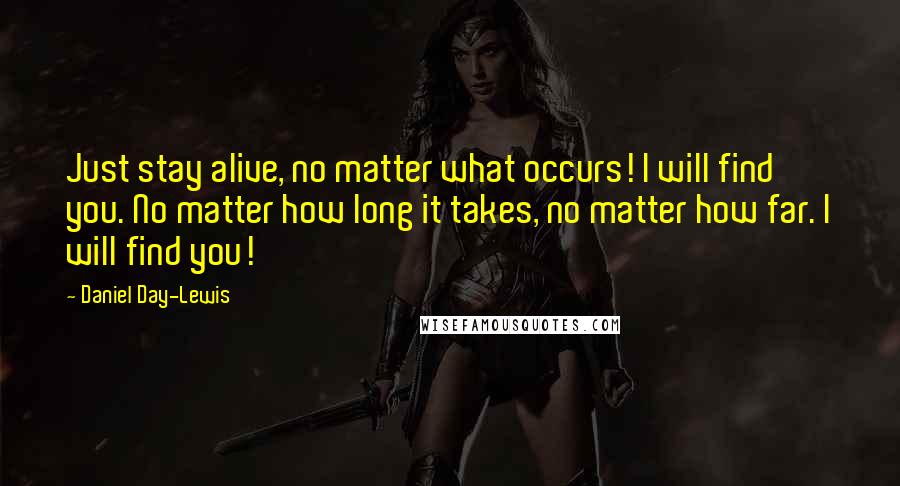 Daniel Day-Lewis Quotes: Just stay alive, no matter what occurs! I will find you. No matter how long it takes, no matter how far. I will find you!