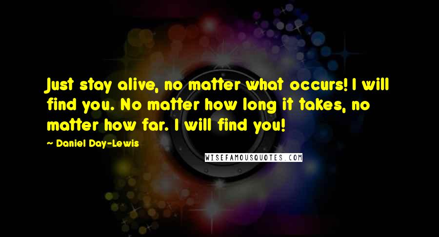 Daniel Day-Lewis Quotes: Just stay alive, no matter what occurs! I will find you. No matter how long it takes, no matter how far. I will find you!