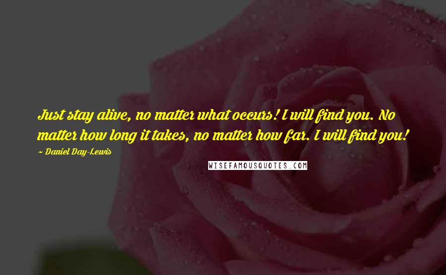 Daniel Day-Lewis Quotes: Just stay alive, no matter what occurs! I will find you. No matter how long it takes, no matter how far. I will find you!