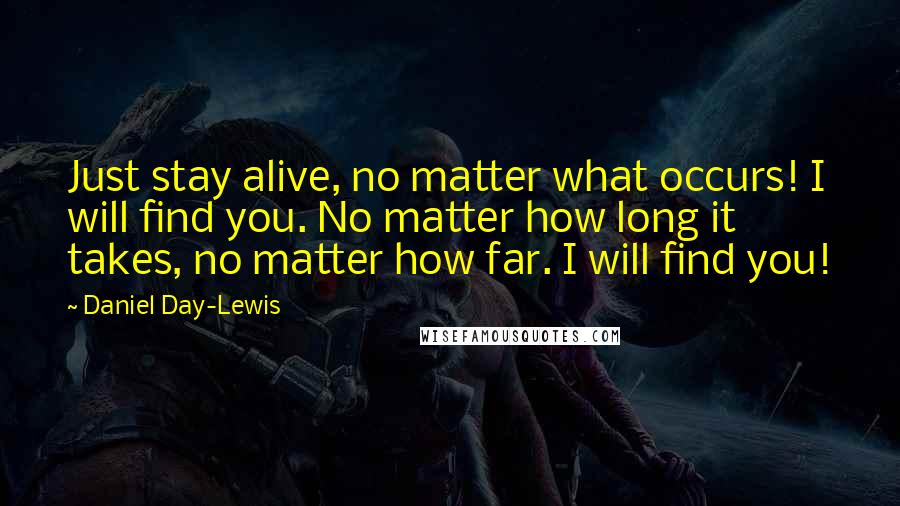 Daniel Day-Lewis Quotes: Just stay alive, no matter what occurs! I will find you. No matter how long it takes, no matter how far. I will find you!