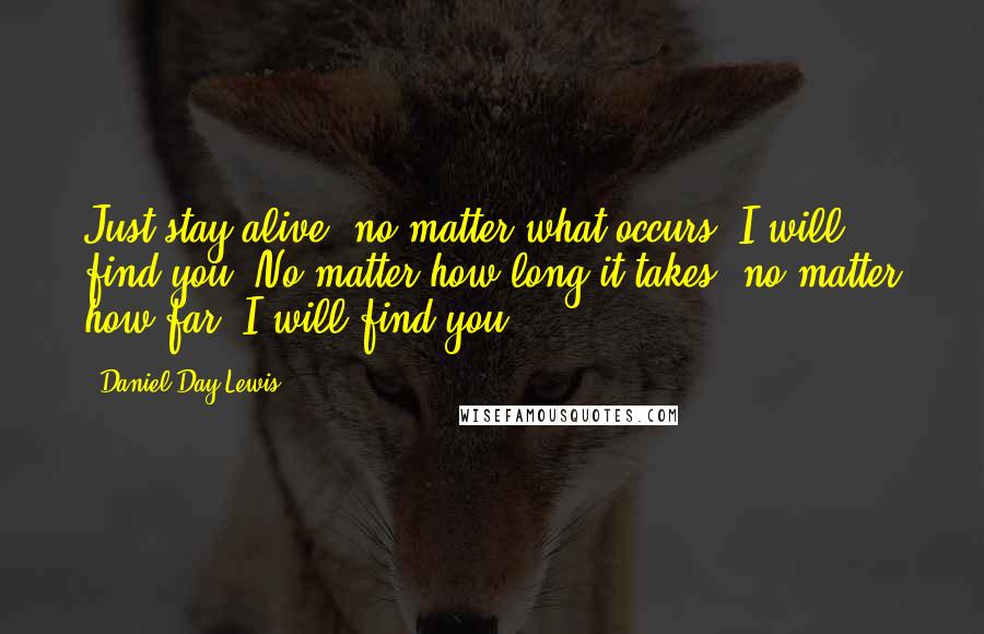 Daniel Day-Lewis Quotes: Just stay alive, no matter what occurs! I will find you. No matter how long it takes, no matter how far. I will find you!