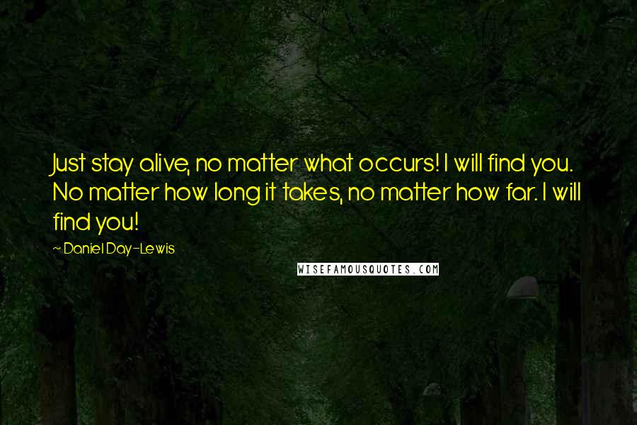 Daniel Day-Lewis Quotes: Just stay alive, no matter what occurs! I will find you. No matter how long it takes, no matter how far. I will find you!