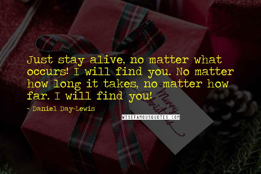 Daniel Day-Lewis Quotes: Just stay alive, no matter what occurs! I will find you. No matter how long it takes, no matter how far. I will find you!
