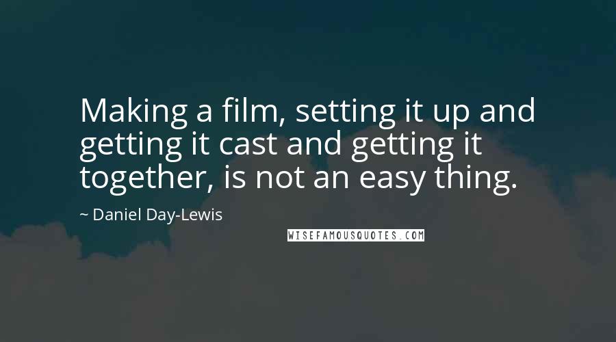 Daniel Day-Lewis Quotes: Making a film, setting it up and getting it cast and getting it together, is not an easy thing.