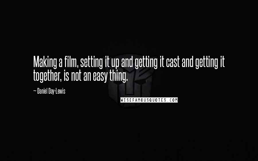 Daniel Day-Lewis Quotes: Making a film, setting it up and getting it cast and getting it together, is not an easy thing.