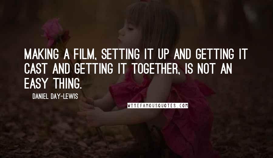 Daniel Day-Lewis Quotes: Making a film, setting it up and getting it cast and getting it together, is not an easy thing.