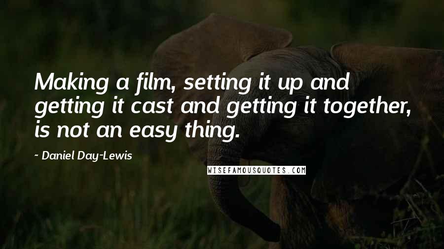 Daniel Day-Lewis Quotes: Making a film, setting it up and getting it cast and getting it together, is not an easy thing.