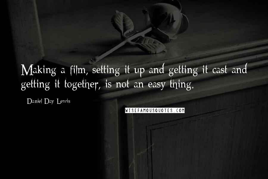 Daniel Day-Lewis Quotes: Making a film, setting it up and getting it cast and getting it together, is not an easy thing.