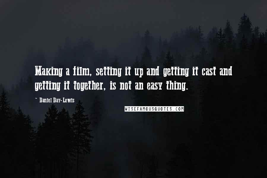 Daniel Day-Lewis Quotes: Making a film, setting it up and getting it cast and getting it together, is not an easy thing.