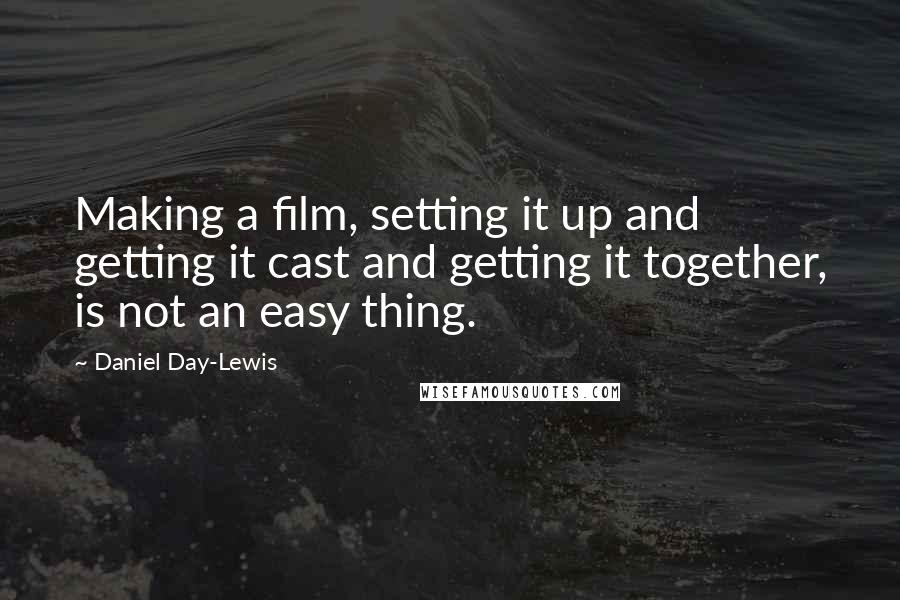 Daniel Day-Lewis Quotes: Making a film, setting it up and getting it cast and getting it together, is not an easy thing.