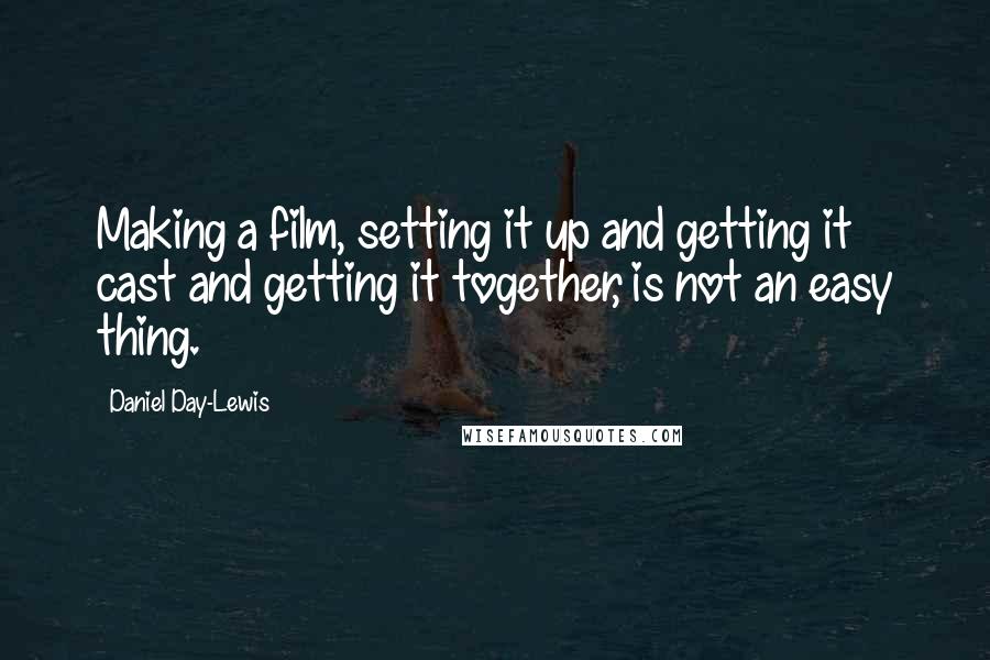 Daniel Day-Lewis Quotes: Making a film, setting it up and getting it cast and getting it together, is not an easy thing.