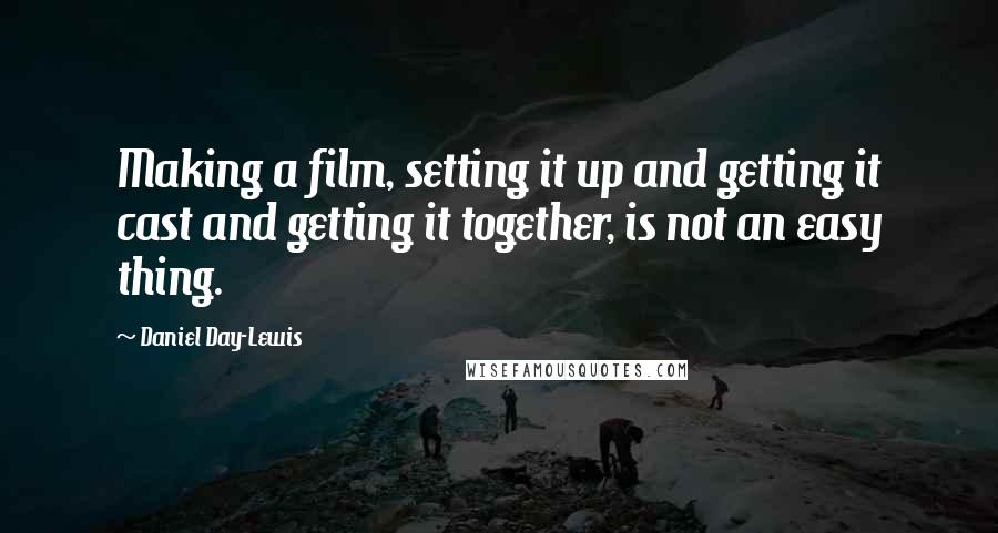 Daniel Day-Lewis Quotes: Making a film, setting it up and getting it cast and getting it together, is not an easy thing.