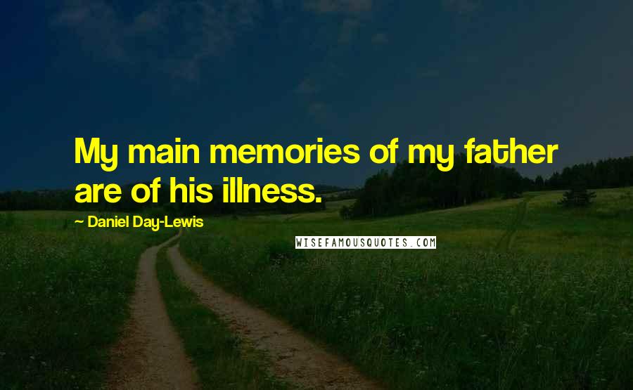 Daniel Day-Lewis Quotes: My main memories of my father are of his illness.