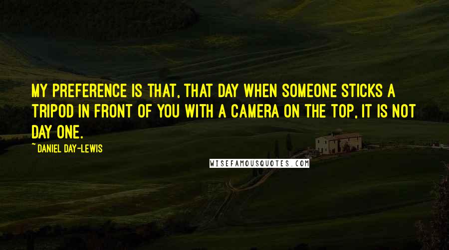 Daniel Day-Lewis Quotes: My preference is that, that day when someone sticks a tripod in front of you with a camera on the top, it is not day one.