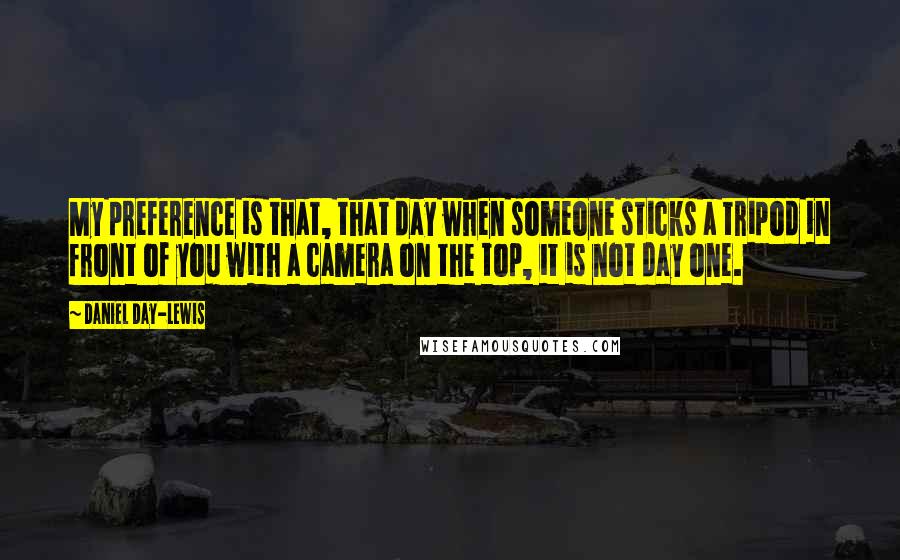 Daniel Day-Lewis Quotes: My preference is that, that day when someone sticks a tripod in front of you with a camera on the top, it is not day one.