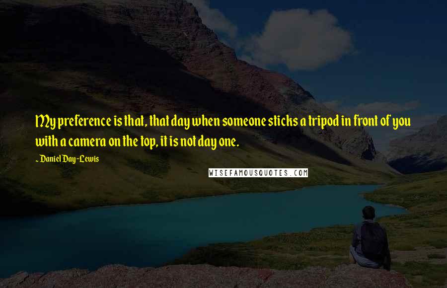 Daniel Day-Lewis Quotes: My preference is that, that day when someone sticks a tripod in front of you with a camera on the top, it is not day one.