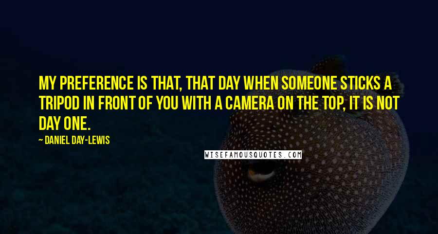 Daniel Day-Lewis Quotes: My preference is that, that day when someone sticks a tripod in front of you with a camera on the top, it is not day one.