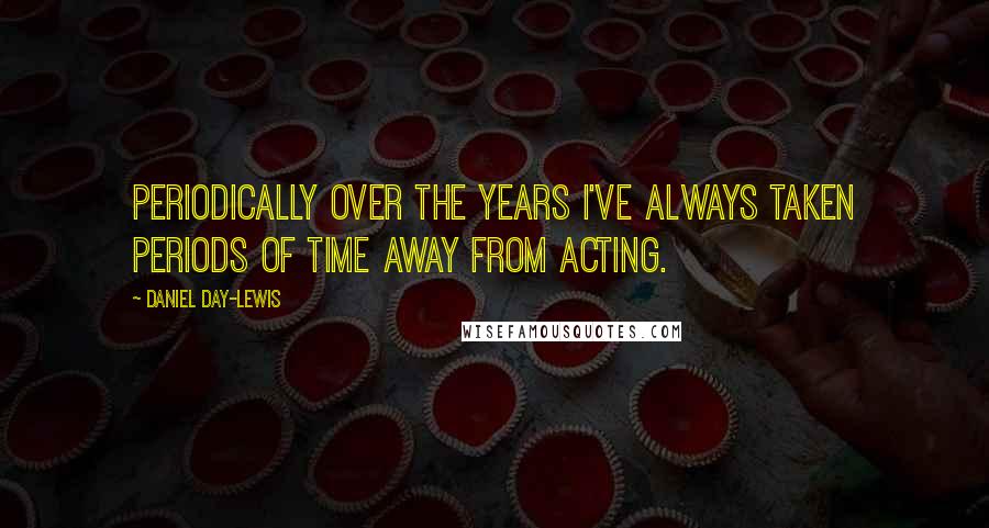 Daniel Day-Lewis Quotes: Periodically over the years I've always taken periods of time away from acting.