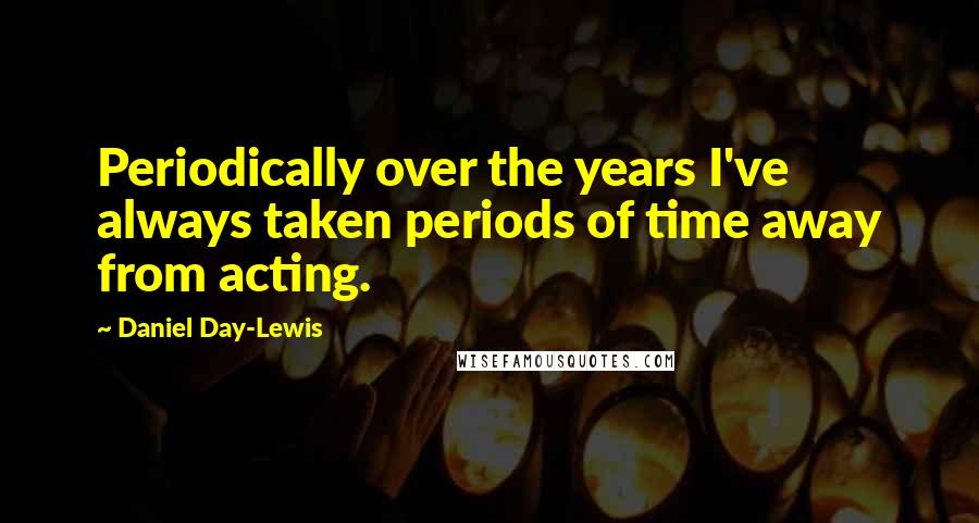 Daniel Day-Lewis Quotes: Periodically over the years I've always taken periods of time away from acting.