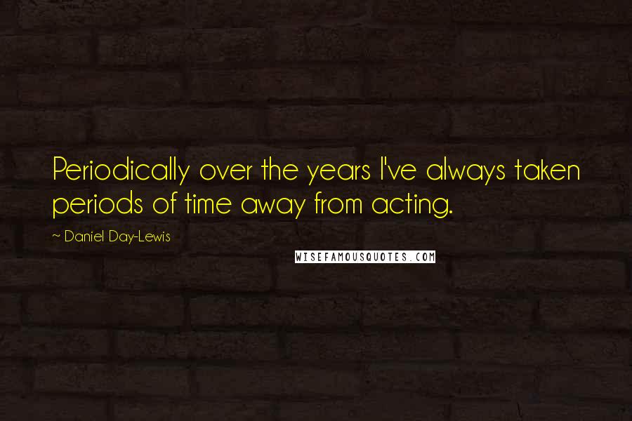 Daniel Day-Lewis Quotes: Periodically over the years I've always taken periods of time away from acting.