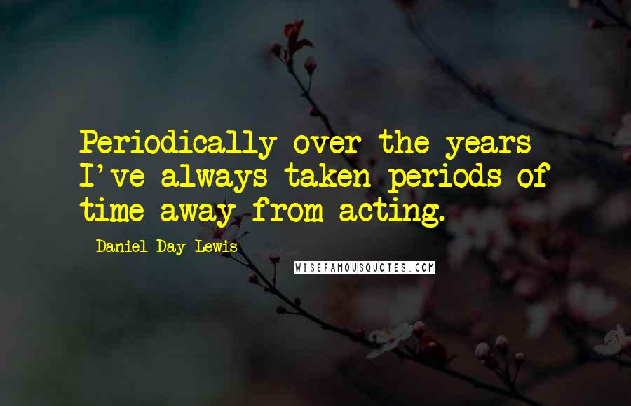 Daniel Day-Lewis Quotes: Periodically over the years I've always taken periods of time away from acting.