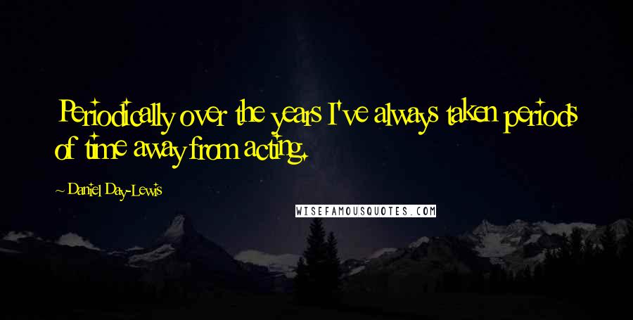 Daniel Day-Lewis Quotes: Periodically over the years I've always taken periods of time away from acting.