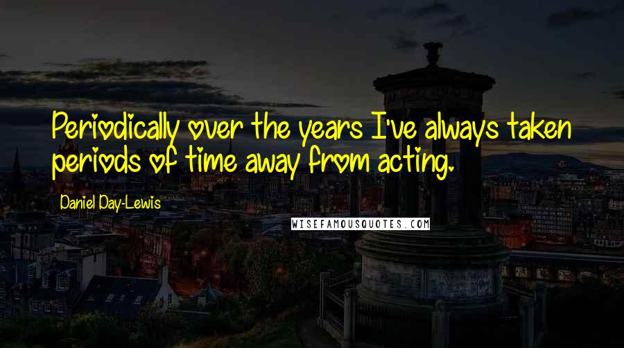 Daniel Day-Lewis Quotes: Periodically over the years I've always taken periods of time away from acting.