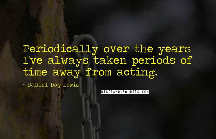 Daniel Day-Lewis Quotes: Periodically over the years I've always taken periods of time away from acting.