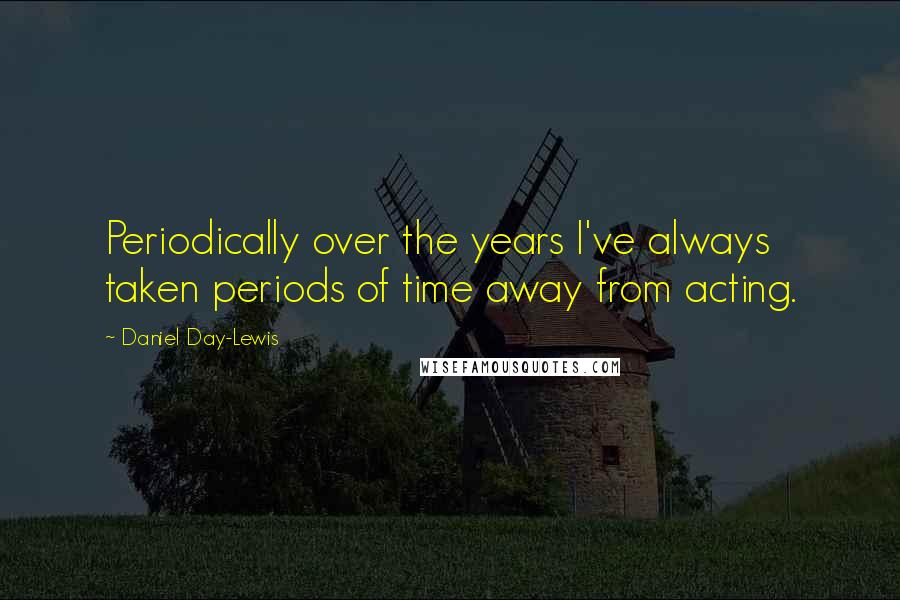 Daniel Day-Lewis Quotes: Periodically over the years I've always taken periods of time away from acting.