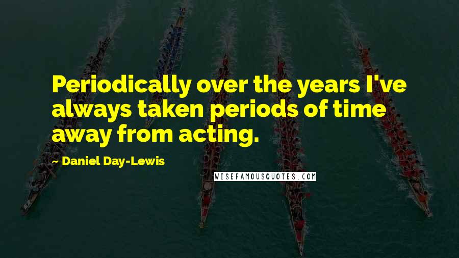 Daniel Day-Lewis Quotes: Periodically over the years I've always taken periods of time away from acting.