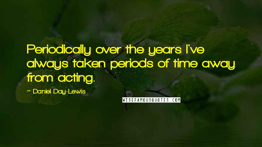 Daniel Day-Lewis Quotes: Periodically over the years I've always taken periods of time away from acting.