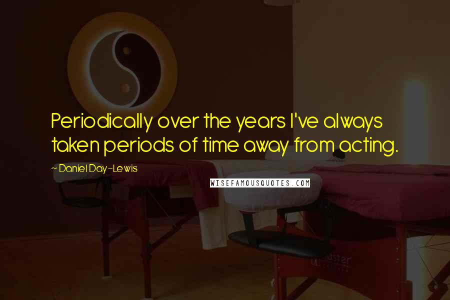 Daniel Day-Lewis Quotes: Periodically over the years I've always taken periods of time away from acting.