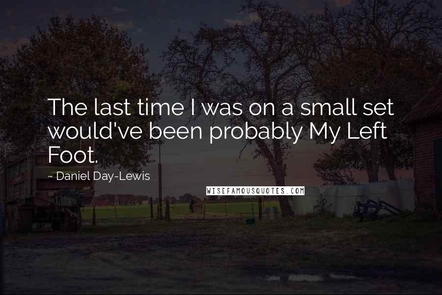 Daniel Day-Lewis Quotes: The last time I was on a small set would've been probably My Left Foot.