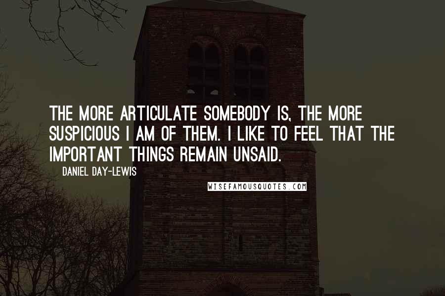 Daniel Day-Lewis Quotes: The more articulate somebody is, the more suspicious I am of them. I like to feel that the important things remain unsaid.