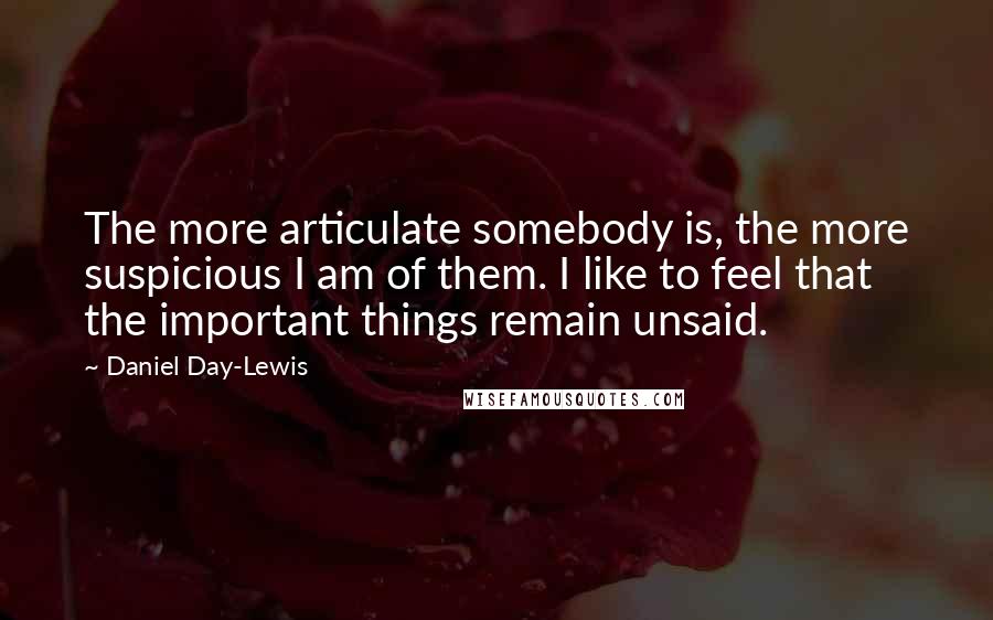 Daniel Day-Lewis Quotes: The more articulate somebody is, the more suspicious I am of them. I like to feel that the important things remain unsaid.