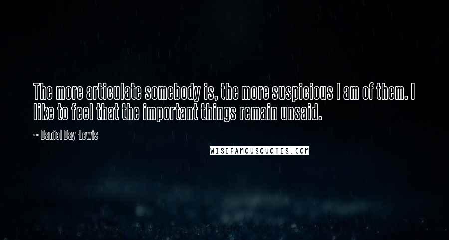 Daniel Day-Lewis Quotes: The more articulate somebody is, the more suspicious I am of them. I like to feel that the important things remain unsaid.