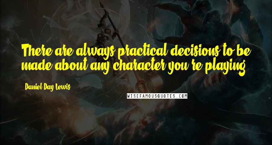 Daniel Day-Lewis Quotes: There are always practical decisions to be made about any character you're playing.