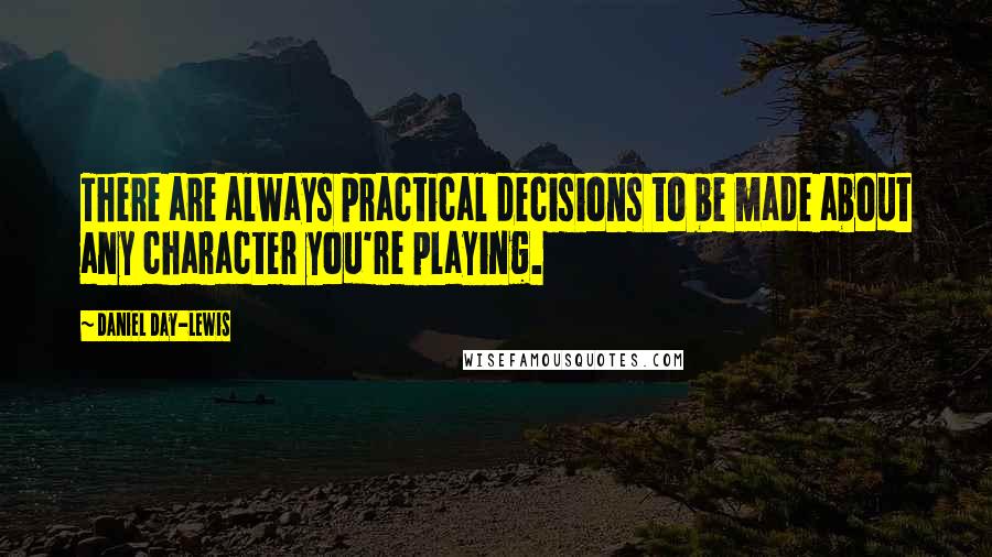 Daniel Day-Lewis Quotes: There are always practical decisions to be made about any character you're playing.
