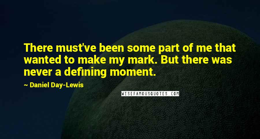 Daniel Day-Lewis Quotes: There must've been some part of me that wanted to make my mark. But there was never a defining moment.