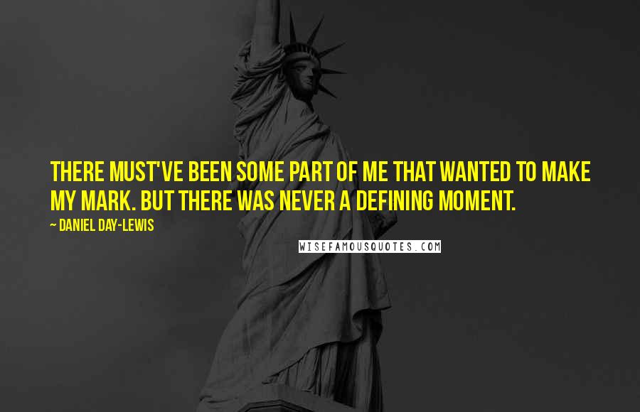 Daniel Day-Lewis Quotes: There must've been some part of me that wanted to make my mark. But there was never a defining moment.