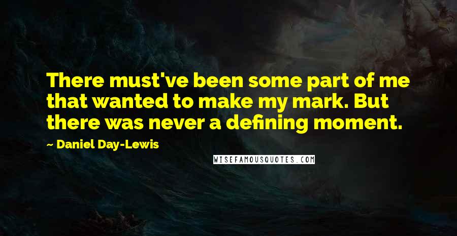 Daniel Day-Lewis Quotes: There must've been some part of me that wanted to make my mark. But there was never a defining moment.