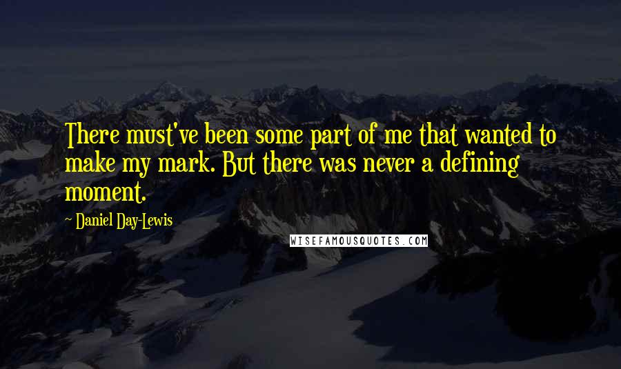 Daniel Day-Lewis Quotes: There must've been some part of me that wanted to make my mark. But there was never a defining moment.