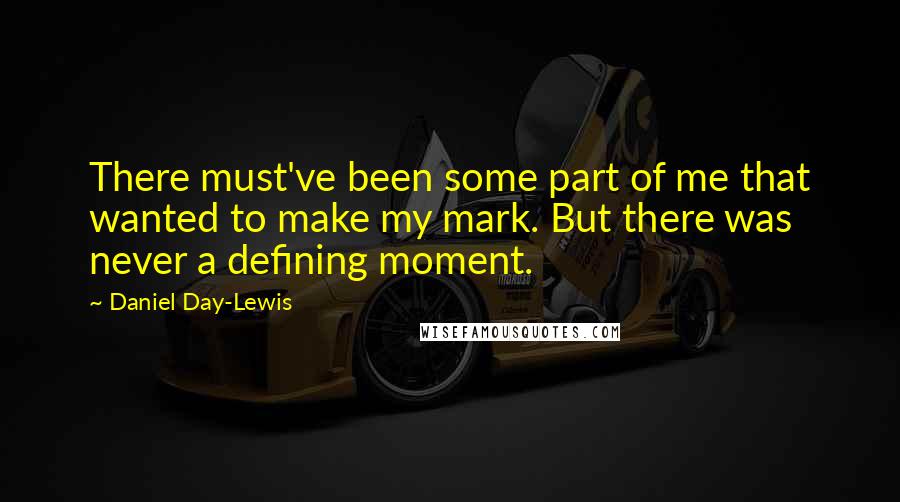 Daniel Day-Lewis Quotes: There must've been some part of me that wanted to make my mark. But there was never a defining moment.