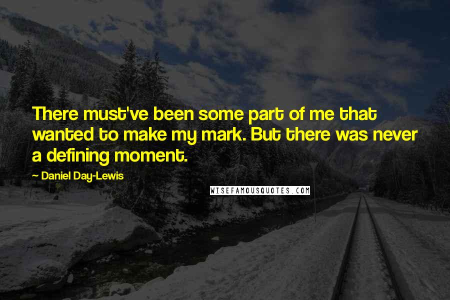 Daniel Day-Lewis Quotes: There must've been some part of me that wanted to make my mark. But there was never a defining moment.