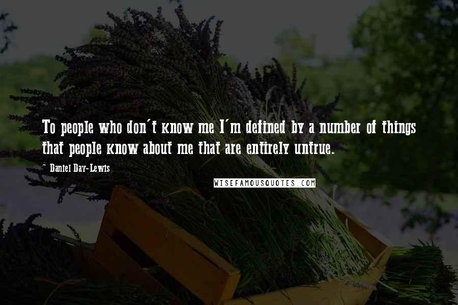 Daniel Day-Lewis Quotes: To people who don't know me I'm defined by a number of things that people know about me that are entirely untrue.
