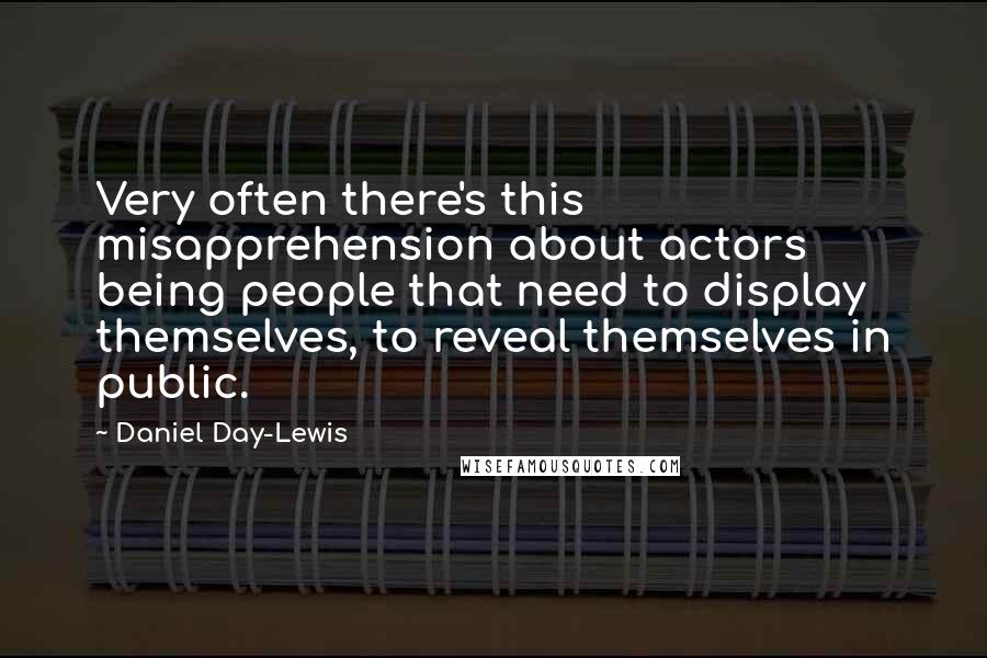 Daniel Day-Lewis Quotes: Very often there's this misapprehension about actors being people that need to display themselves, to reveal themselves in public.