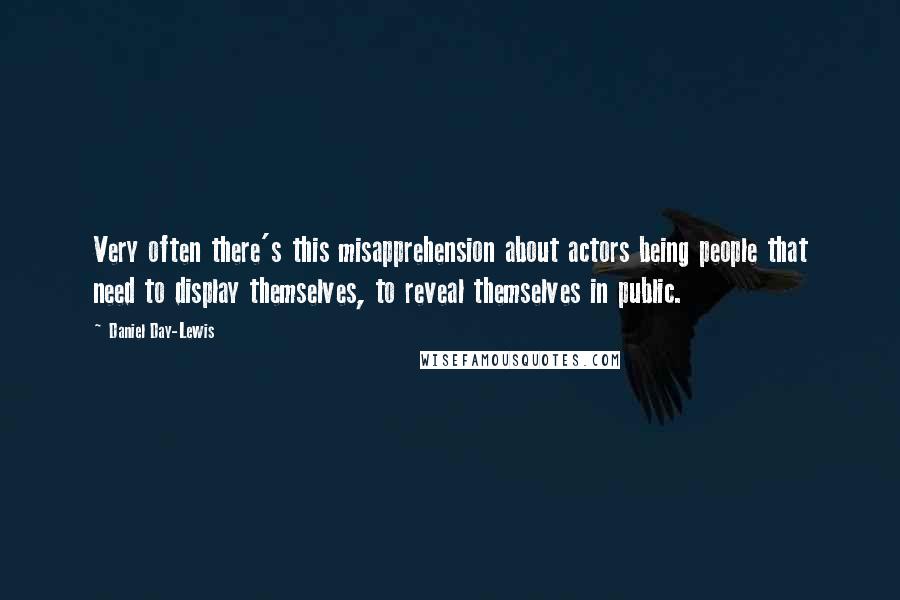 Daniel Day-Lewis Quotes: Very often there's this misapprehension about actors being people that need to display themselves, to reveal themselves in public.