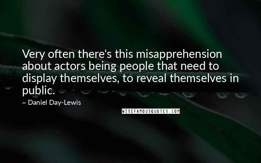 Daniel Day-Lewis Quotes: Very often there's this misapprehension about actors being people that need to display themselves, to reveal themselves in public.