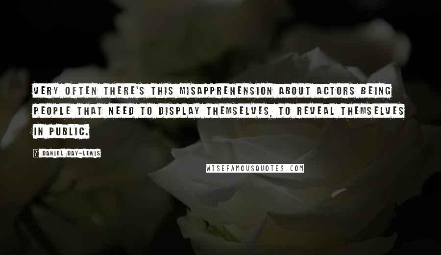 Daniel Day-Lewis Quotes: Very often there's this misapprehension about actors being people that need to display themselves, to reveal themselves in public.