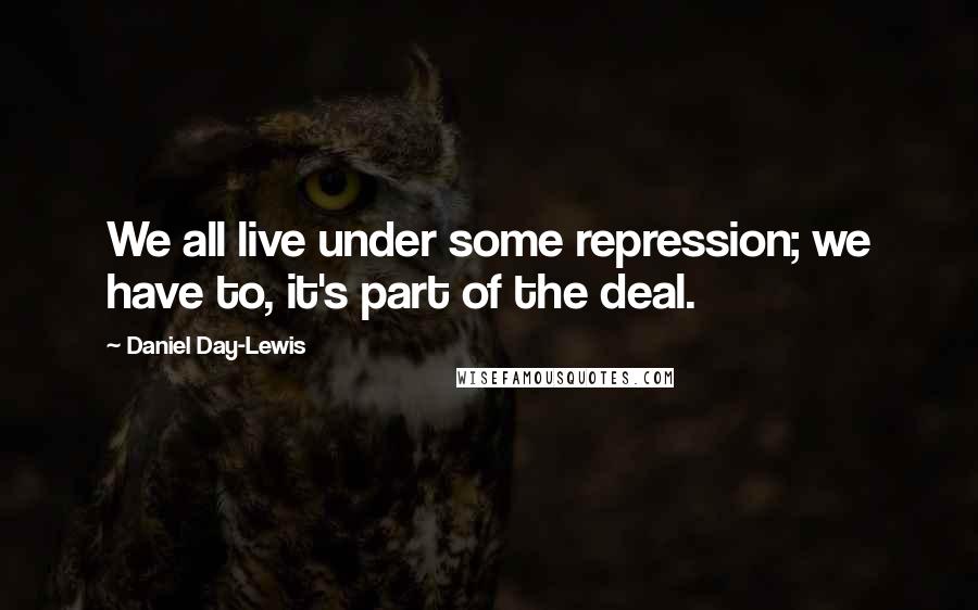 Daniel Day-Lewis Quotes: We all live under some repression; we have to, it's part of the deal.
